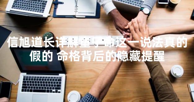 信旭道长详解童子命这一说法真的假的 命格背后的隐藏提醒